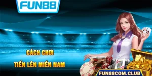 Fun88 Hướng Dẫn Cách Chơi Tiến Lên Miền Nam 2024 Cực Chuẩn